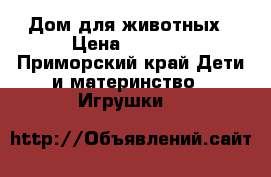 Дом для животных › Цена ­ 1 500 - Приморский край Дети и материнство » Игрушки   